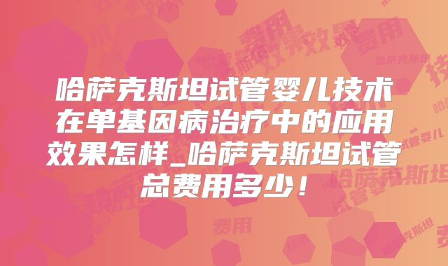 哈萨克斯坦试管婴儿技术在单基因病治疗中的应用效果怎样_哈萨克斯坦试管总费用多少!