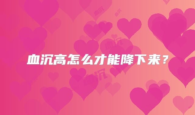 血沉高怎么才能降下来?