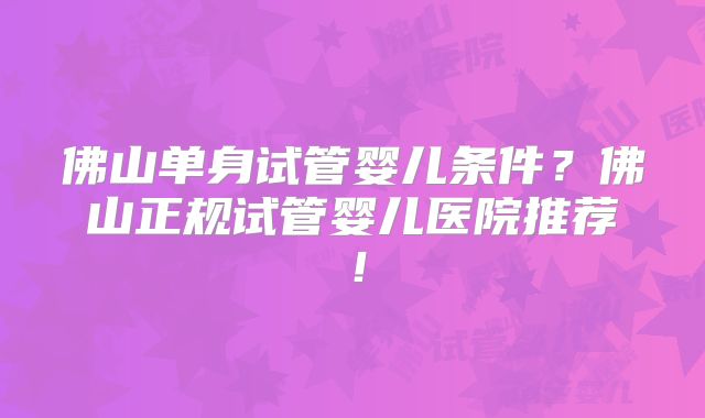 佛山单身试管婴儿条件？佛山正规试管婴儿医院推荐！
