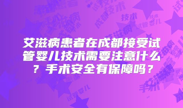 艾滋病患者在成都接受试管婴儿技术需要注意什么?手术安全有保障吗?