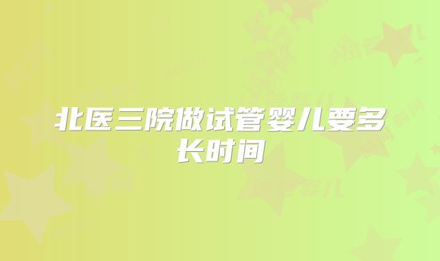 北医三院做试管婴儿要多长时间