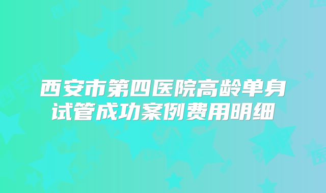 西安市第四医院高龄单身试管成功案例费用明细