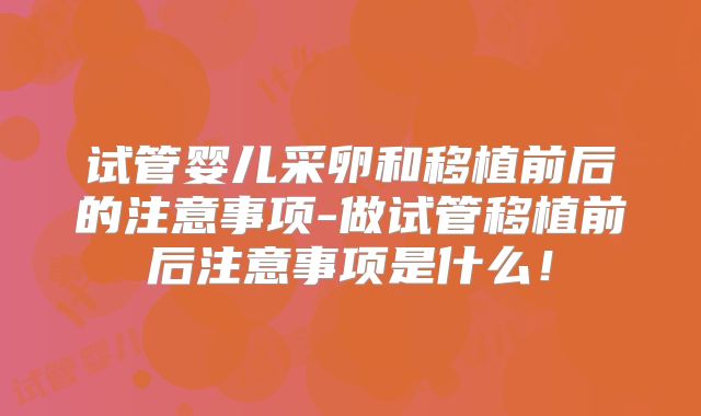 试管婴儿采卵和移植前后的注意事项-做试管移植前后注意事项是什么！
