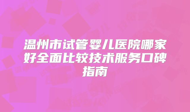 温州市试管婴儿医院哪家好全面比较技术服务口碑指南