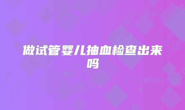 做试管婴儿抽血检查出来吗