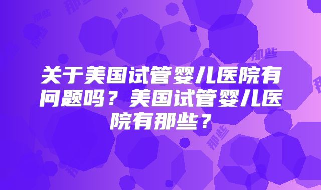关于美国试管婴儿医院有问题吗？美国试管婴儿医院有那些？
