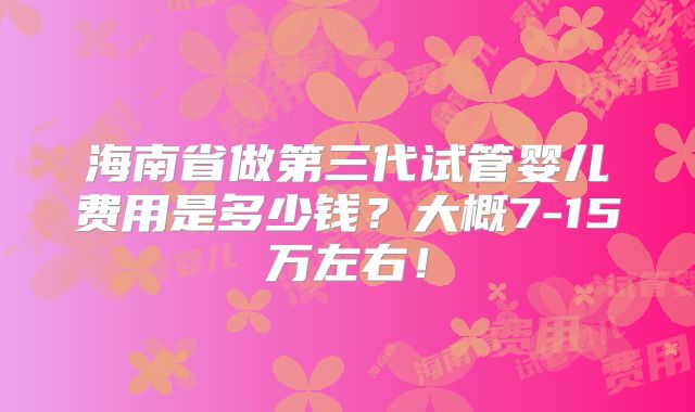 海南省做第三代试管婴儿费用是多少钱?大概7-15万左右!