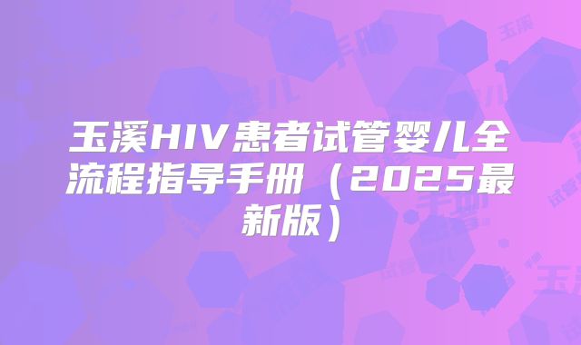 玉溪HIV患者试管婴儿全流程指导手册（2025最新版）