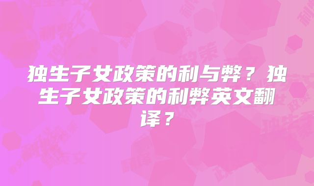 独生子女政策的利与弊?独生子女政策的利弊英文翻译?