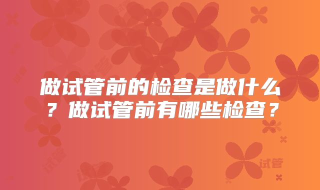 做试管前的检查是做什么？做试管前有哪些检查？