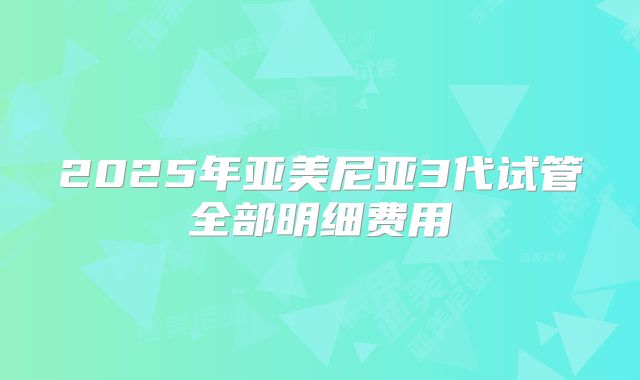 2025年亚美尼亚3代试管全部明细费用