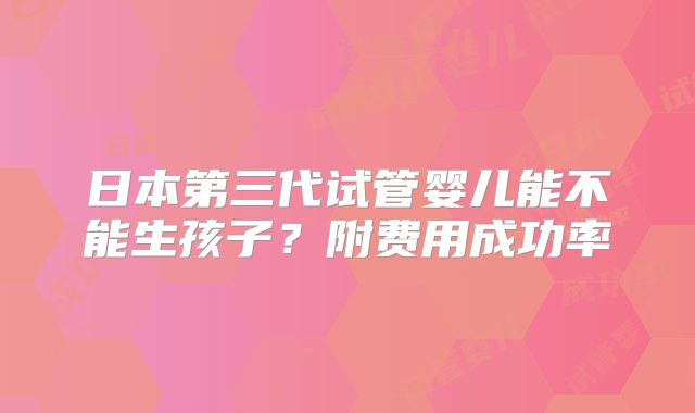 日本第三代试管婴儿能不能生孩子？附费用成功率