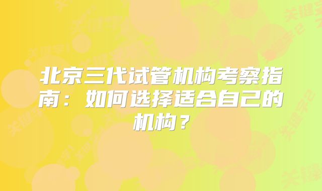 北京三代试管机构考察指南：如何选择适合自己的机构？