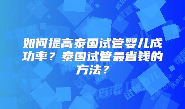 如何提高泰国试管婴儿成功率？泰国试管最省钱的方法？
