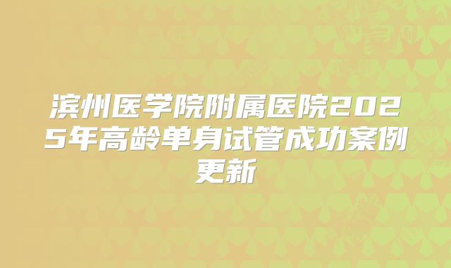 滨州医学院附属医院2025年高龄单身试管成功案例更新
