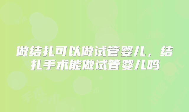 做结扎可以做试管婴儿,结扎手术能做试管婴儿吗