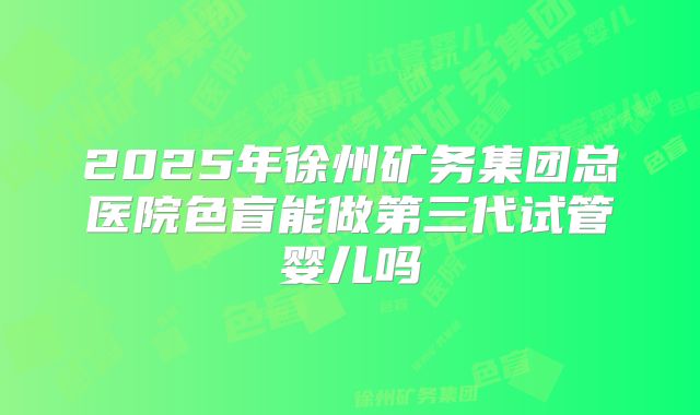 2025年徐州矿务集团总医院色盲能做第三代试管婴儿吗