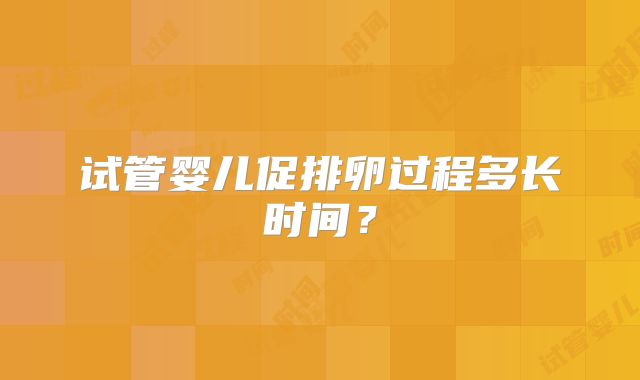 试管婴儿促排卵过程多长时间？