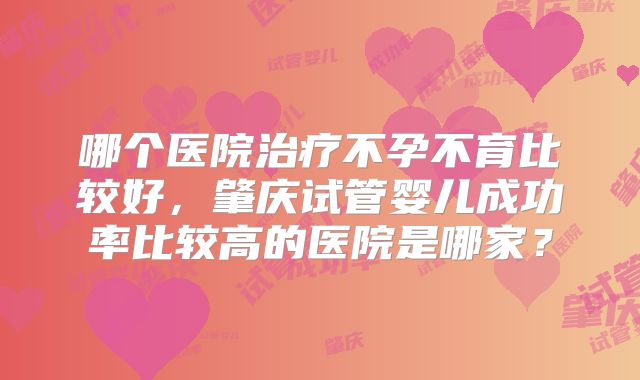 哪个医院治疗不孕不育比较好，肇庆试管婴儿成功率比较高的医院是哪家？