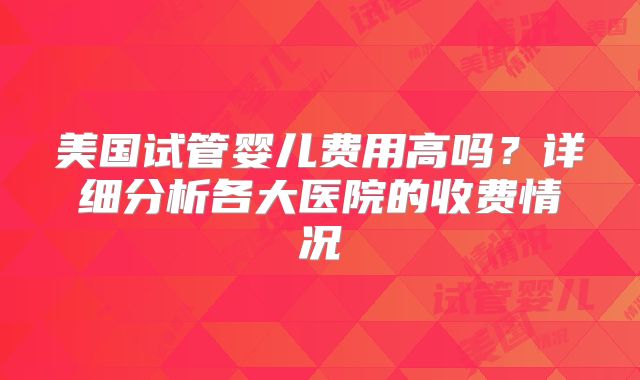 美国试管婴儿费用高吗？详细分析各大医院的收费情况