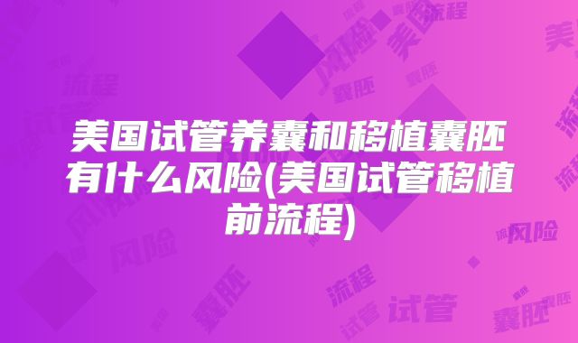 美国试管养囊和移植囊胚有什么风险(美国试管移植前流程)