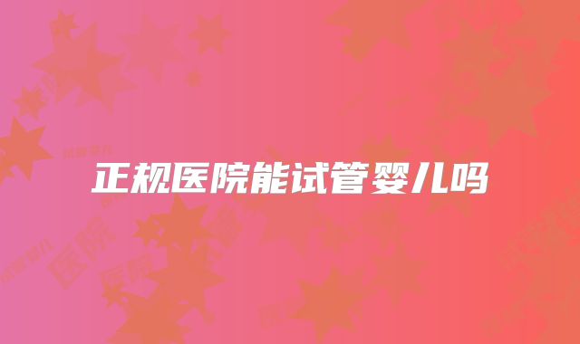 正规医院能试管婴儿吗