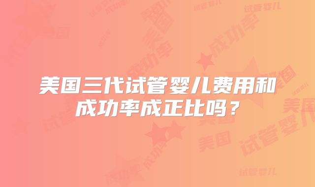 美国三代试管婴儿费用和成功率成正比吗？
