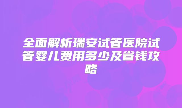 全面解析瑞安试管医院试管婴儿费用多少及省钱攻略