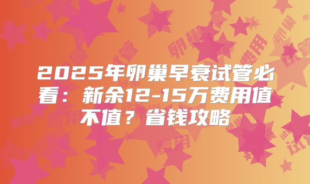 2025年卵巢早衰试管必看：新余12-15万费用值不值？省钱攻略
