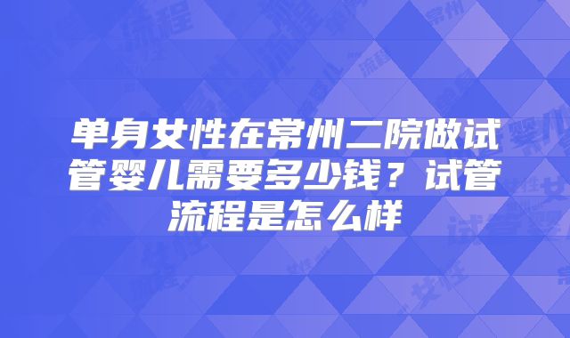 单身女性在常州二院做试管婴儿需要多少钱?试管流程是怎么样