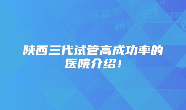 陕西三代试管高成功率的医院介绍！