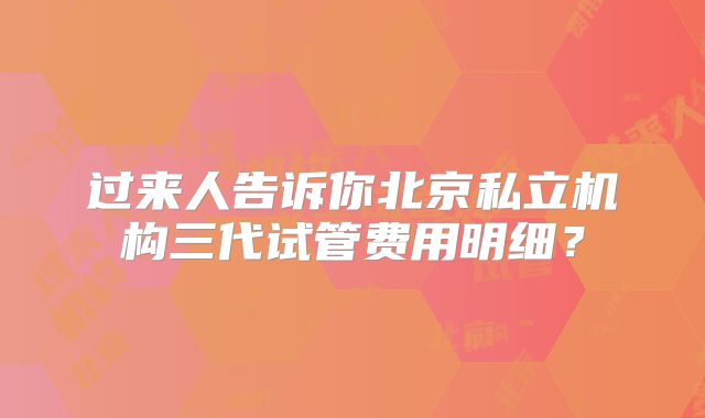 过来人告诉你北京私立机构三代试管费用明细？