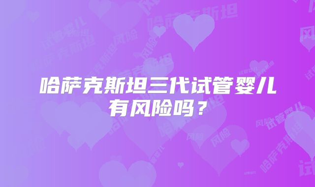 哈萨克斯坦三代试管婴儿有风险吗？