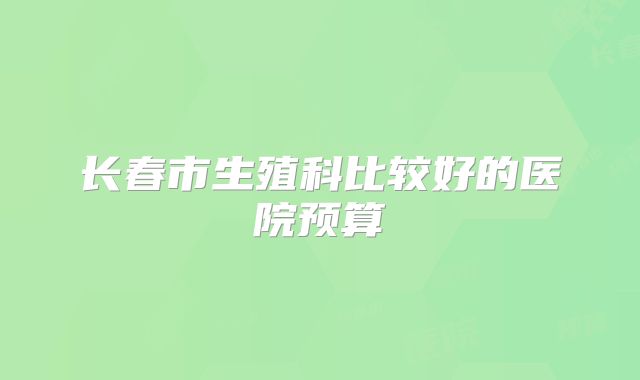 长春市生殖科比较好的医院预算