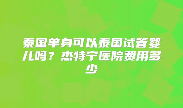 泰国单身可以泰国试管婴儿吗?杰特宁医院费用多少