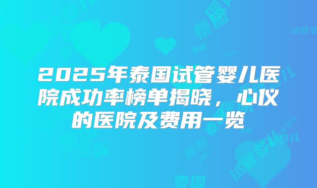 2025年泰国试管婴儿医院成功率榜单揭晓，心仪的医院及费用一览