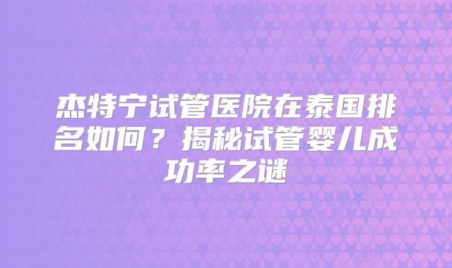 杰特宁试管医院在泰国排名如何？揭秘试管婴儿成功率之谜