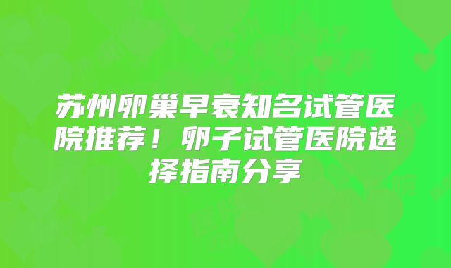 苏州卵巢早衰知名试管医院推荐！卵子试管医院选择指南分享