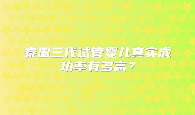 泰国三代试管婴儿真实成功率有多高？