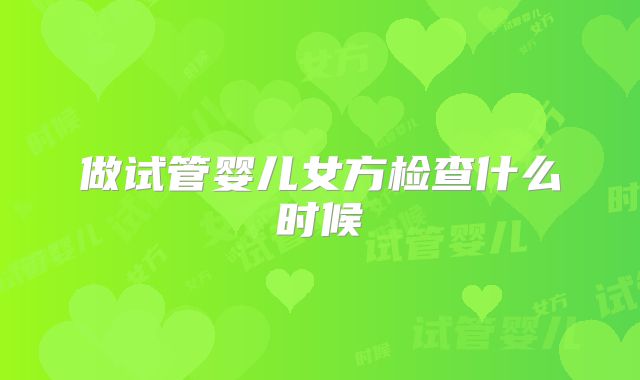 做试管婴儿女方检查什么时候