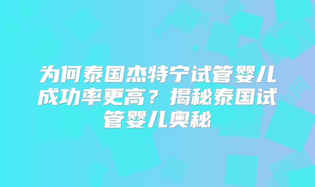 为何泰国杰特宁试管婴儿成功率更高？揭秘泰国试管婴儿奥秘