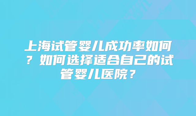 上海试管婴儿成功率如何？如何选择适合自己的试管婴儿医院？