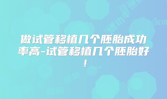 做试管移植几个胚胎成功率高-试管移植几个胚胎好！