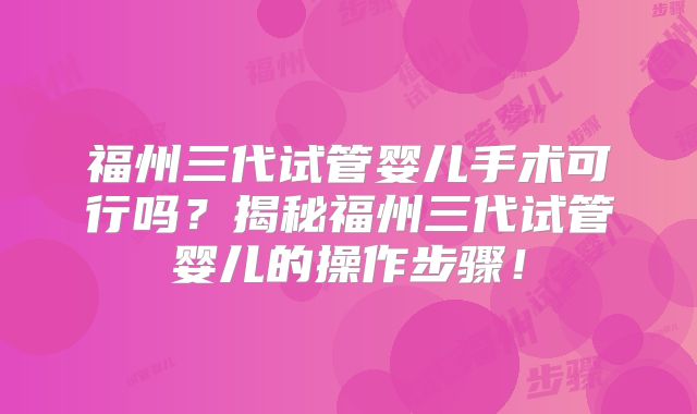 福州三代试管婴儿手术可行吗？揭秘福州三代试管婴儿的操作步骤！