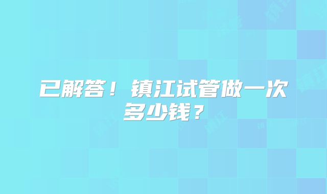 已解答！镇江试管做一次多少钱？