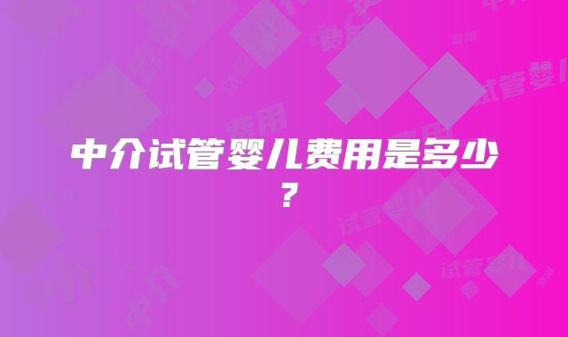 中介试管婴儿费用是多少？