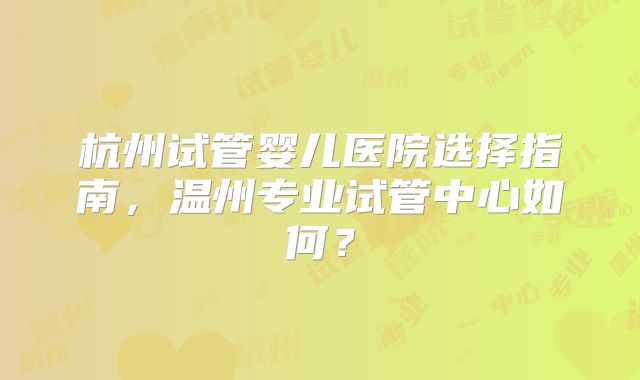 杭州试管婴儿医院选择指南，温州专业试管中心如何？