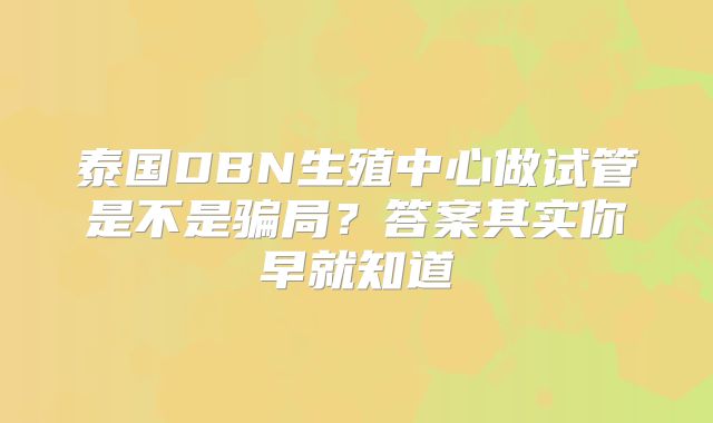 泰国DBN生殖中心做试管是不是骗局？答案其实你早就知道