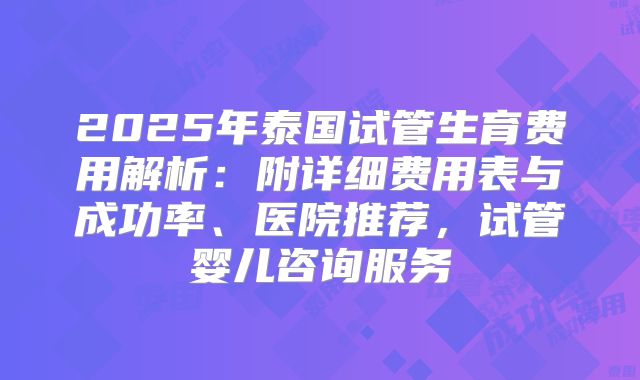2025年泰国试管生育费用解析:附详细费用表与成功率、医院推荐,试管婴儿咨询服务