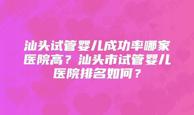 汕头试管婴儿成功率哪家医院高？汕头市试管婴儿医院排名如何？